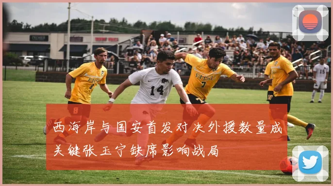 西海岸与国安首发对决外援数量成关键张玉宁缺席影响战局