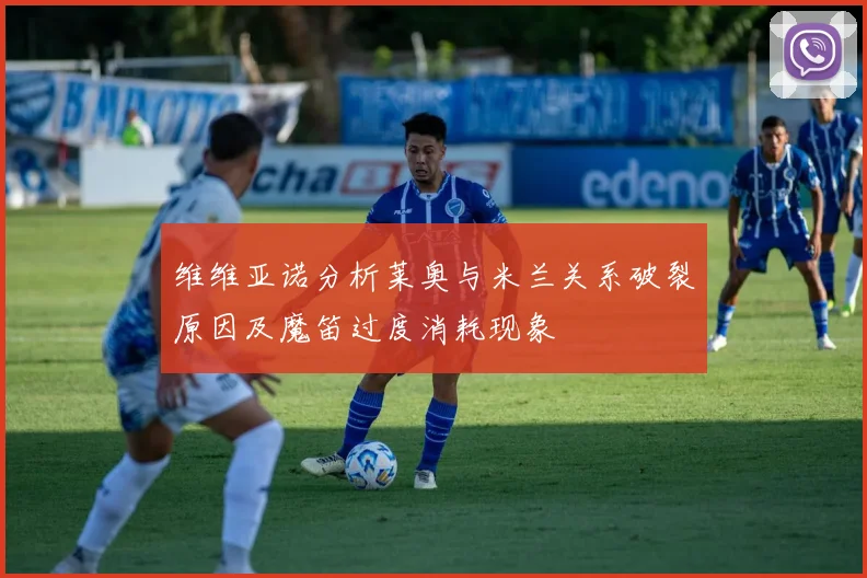 维维亚诺分析莱奥与米兰关系破裂原因及魔笛过度消耗现象