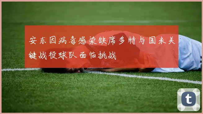 安东因病毒感染缺席多特与国米关键战役球队面临挑战