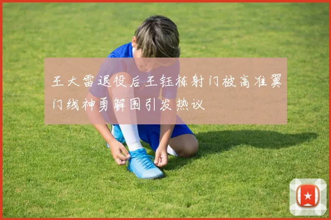 王大雷退役后王钰栋射门被高准翼门线神勇解围引发热议