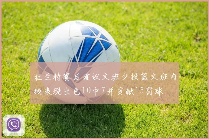 杜兰特赛后建议文班少投篮文班内线表现出色10中7并贡献15罚球