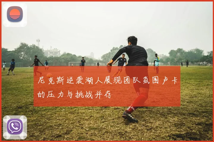 尼克斯逆袭湖人展现团队氛围卢卡的压力与挑战并存