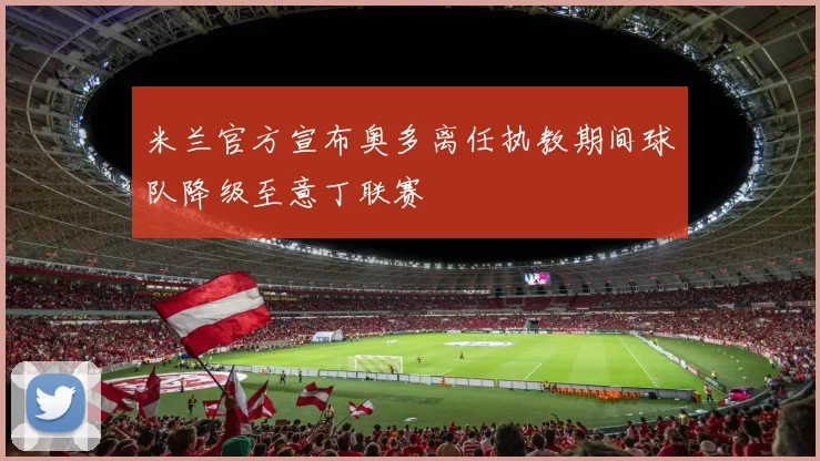 米兰官方宣布奥多离任执教期间球队降级至意丁联赛
