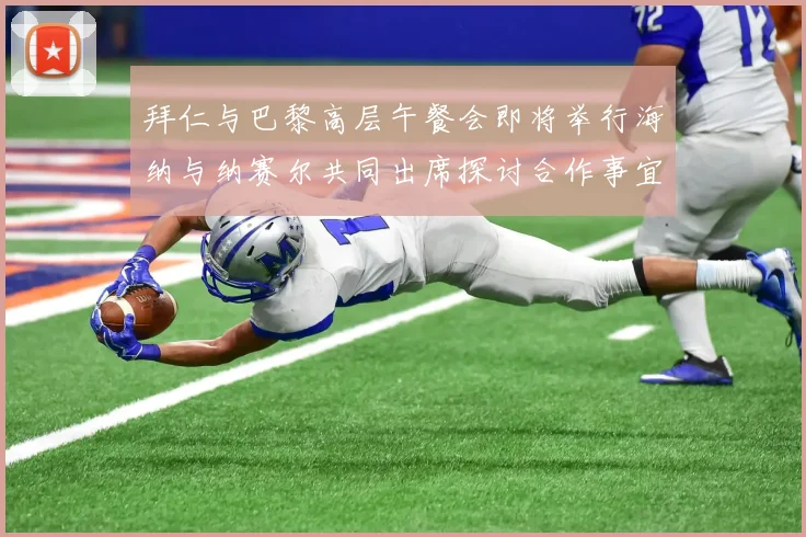 拜仁与巴黎高层午餐会即将举行海纳与纳赛尔共同出席探讨合作事宜