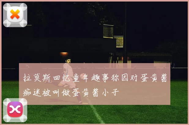 拉莫斯回忆童年趣事称因对蛋黄酱痴迷被叫做蛋黄酱小子