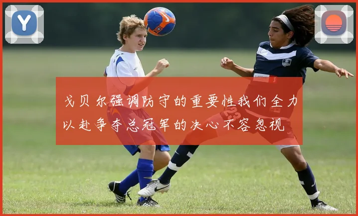 戈贝尔强调防守的重要性我们全力以赴争夺总冠军的决心不容忽视