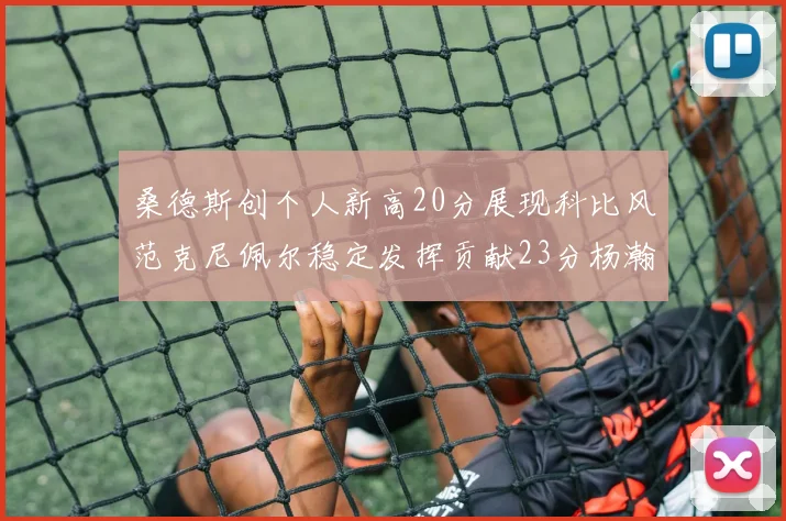 桑德斯创个人新高20分展现科比风范克尼佩尔稳定发挥贡献23分杨瀚森短短2分钟斩获4分