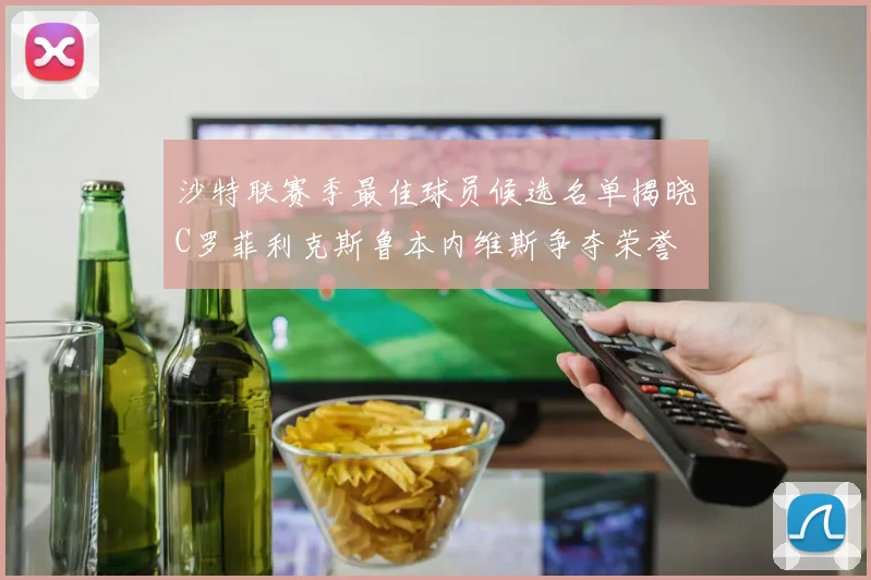 沙特联赛季最佳球员候选名单揭晓C罗菲利克斯鲁本内维斯争夺荣誉