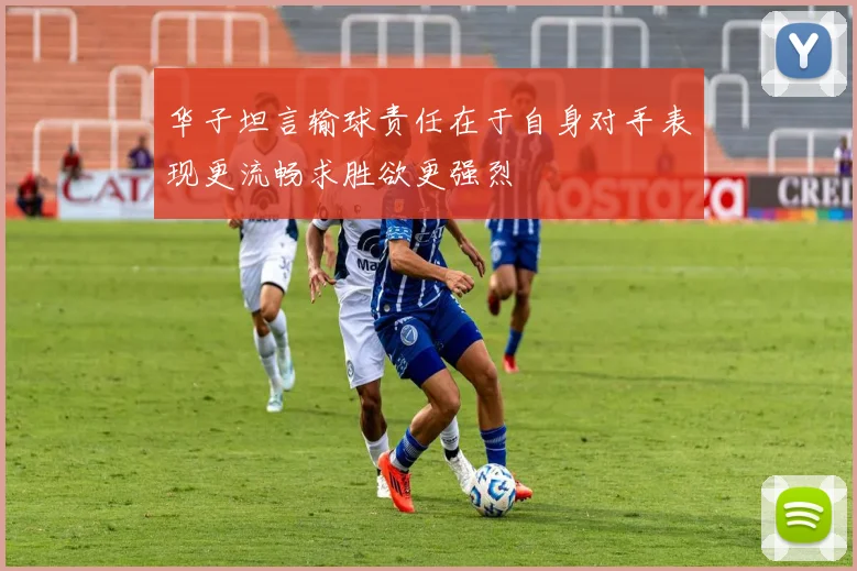 华子坦言输球责任在于自身对手表现更流畅求胜欲更强烈