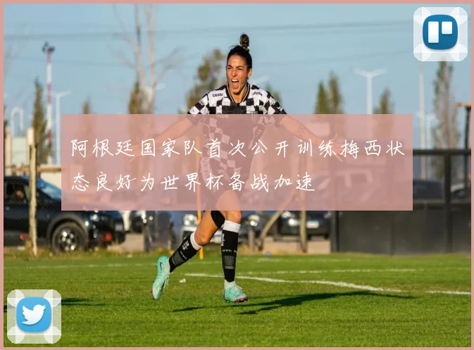 阿根廷国家队首次公开训练梅西状态良好为世界杯备战加速