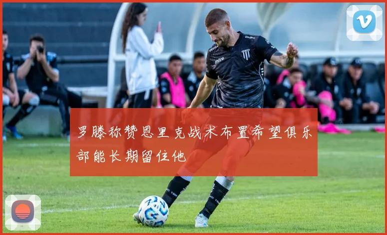 罗滕称赞恩里克战术布置希望俱乐部能长期留住他