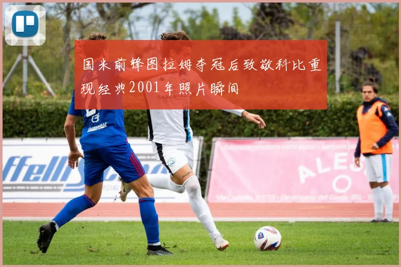 国米前锋图拉姆夺冠后致敬科比重现经典2001年照片瞬间
