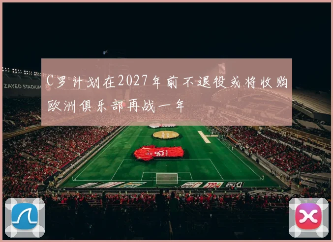 C罗计划在2027年前不退役或将收购欧洲俱乐部再战一年