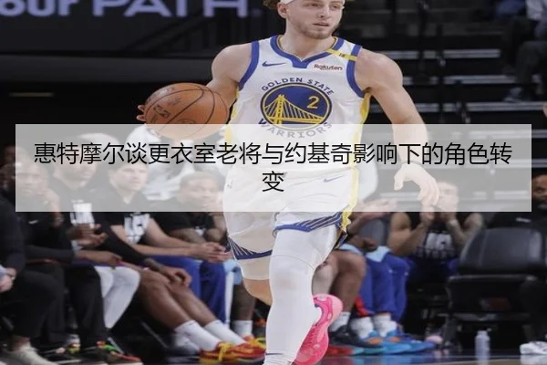 惠特摩尔谈更衣室老将与约基奇影响下的角色转变（KaiyuanGamecard）